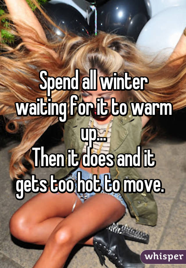 Spend all winter waiting for it to warm up...
Then it does and it gets too hot to move.  