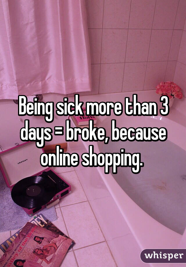 Being sick more than 3 days = broke, because online shopping. 