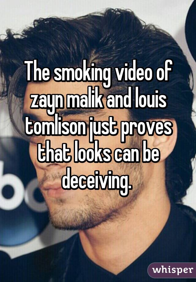 The smoking video of zayn malik and louis tomlison just proves that looks can be deceiving. 
