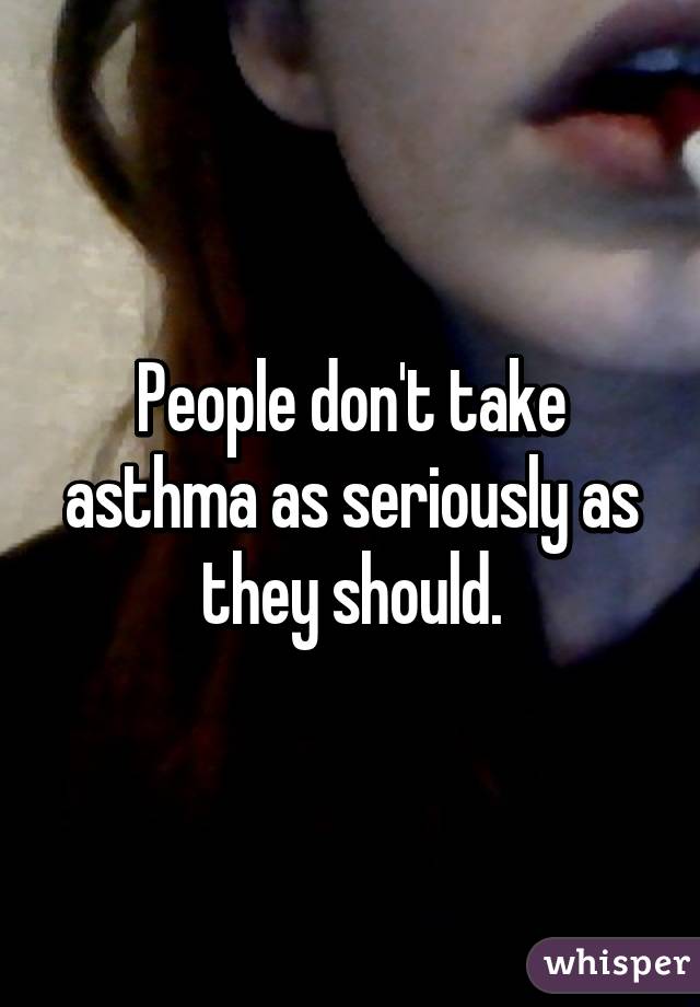 People don't take asthma as seriously as they should.