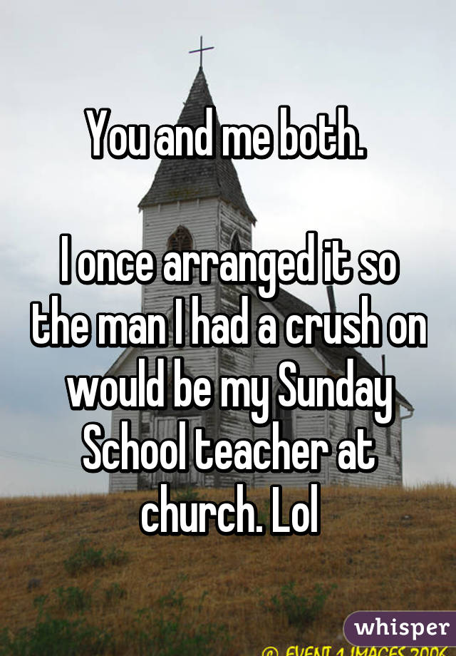 You and me both. 

I once arranged it so the man I had a crush on would be my Sunday School teacher at church. Lol