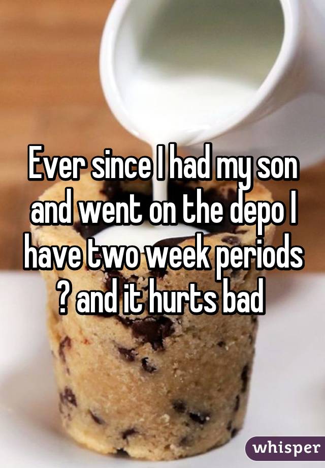 Ever since I had my son and went on the depo I have two week periods 😢 and it hurts bad 