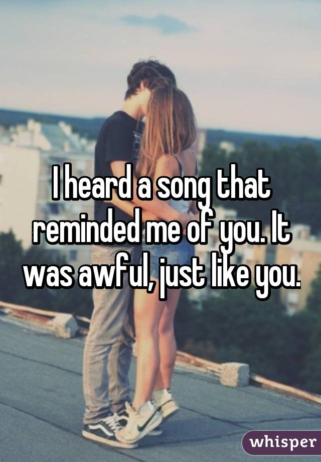 I heard a song that reminded me of you. It was awful, just like you.