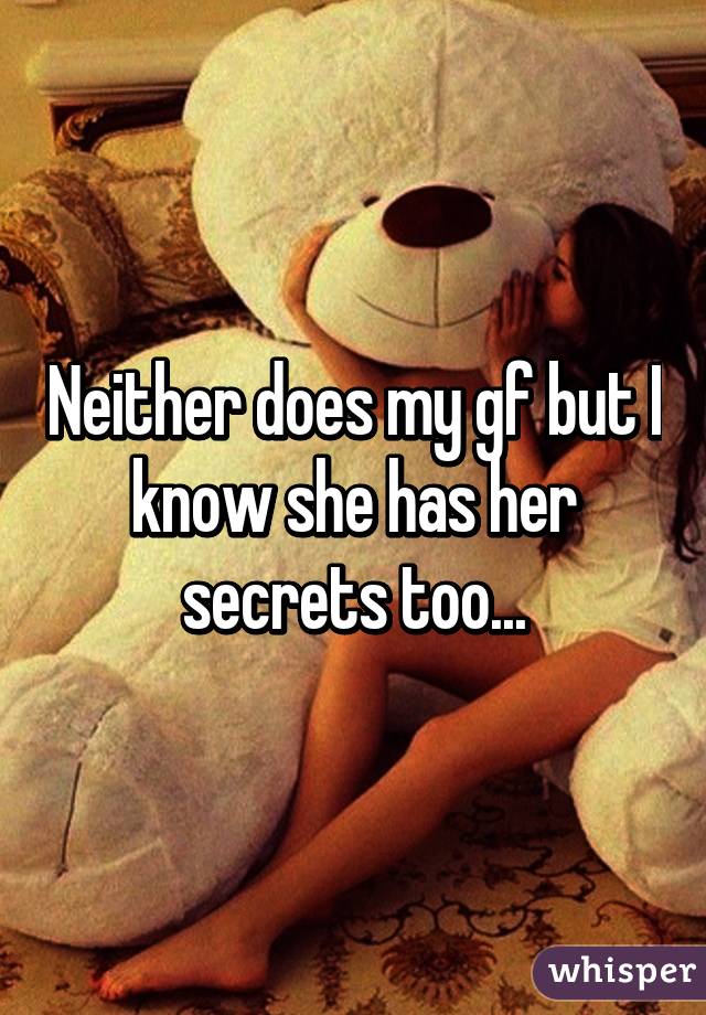 Neither does my gf but I know she has her secrets too...