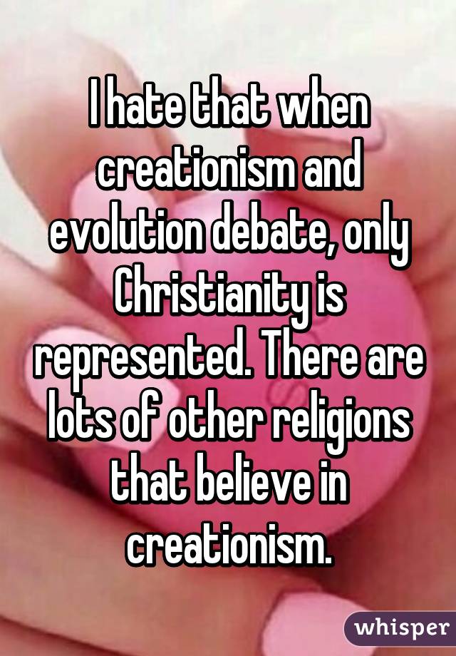 I hate that when creationism and evolution debate, only Christianity is represented. There are lots of other religions that believe in creationism.