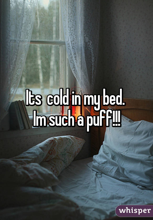 Its  cold in my bed. 
Im such a puff!!!