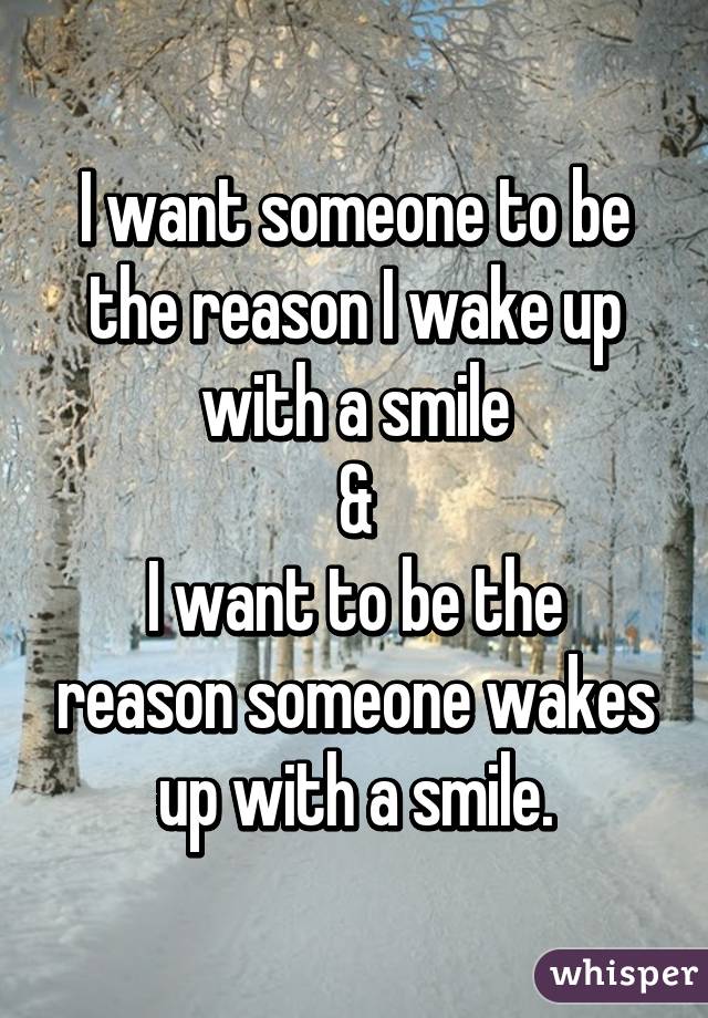 I want someone to be the reason I wake up with a smile
&
I want to be the reason someone wakes up with a smile.