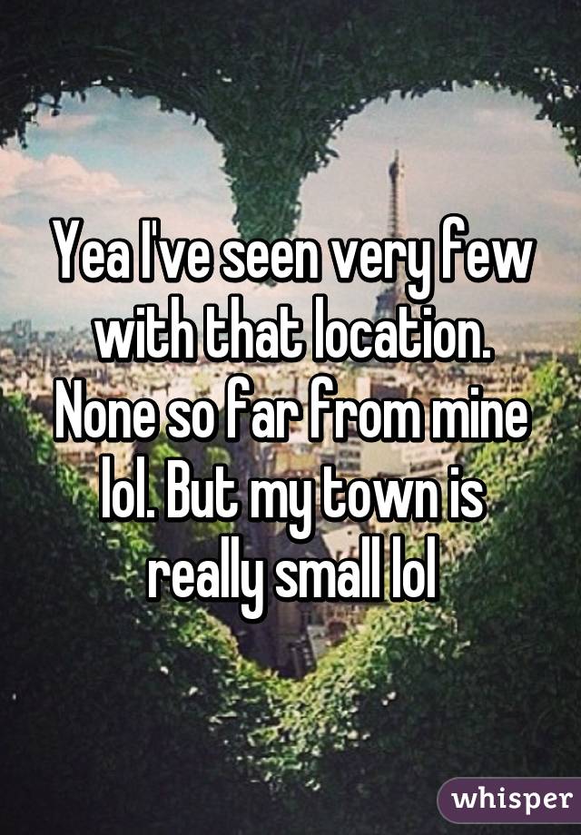 Yea I've seen very few with that location. None so far from mine lol. But my town is really small lol