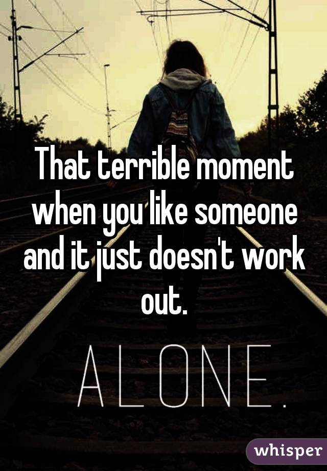 That terrible moment when you like someone and it just doesn't work out.