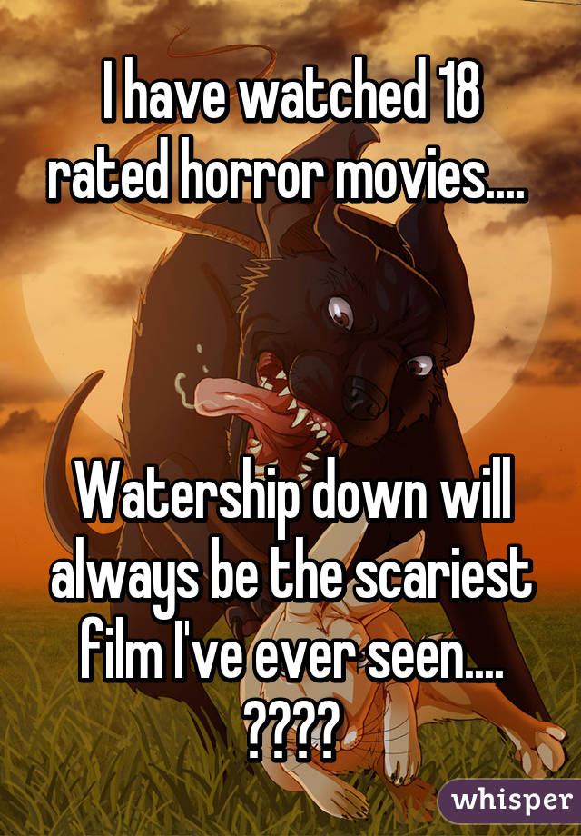 I have watched 18 rated horror movies.... 



Watership down will always be the scariest film I've ever seen.... 🐰🔪🐇🔪