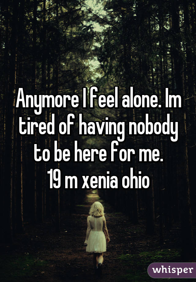 Anymore I feel alone. Im tired of having nobody to be here for me.
19 m xenia ohio