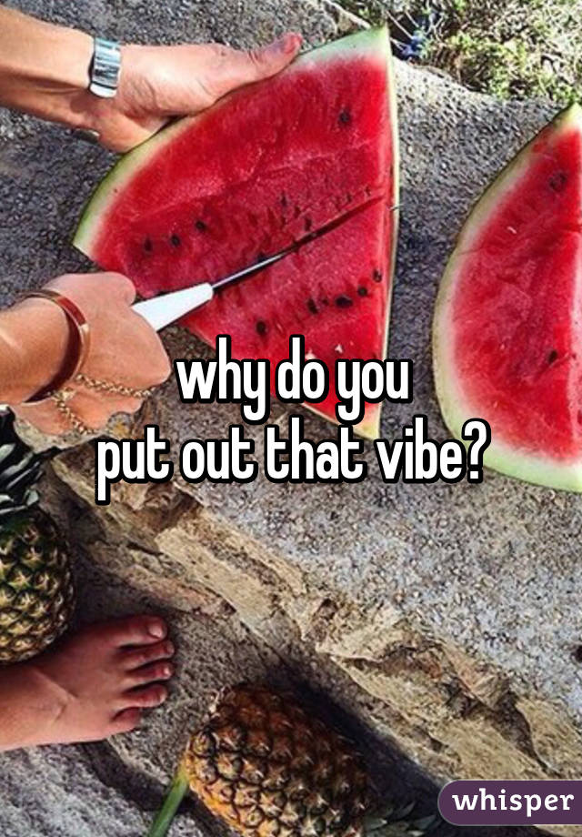 why do you
put out that vibe?