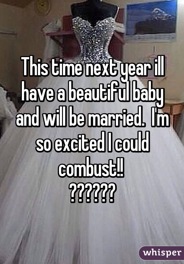 This time next year ill have a beautiful baby and will be married.  I'm so excited I could combust!! 
😆😆😆😆😆😆