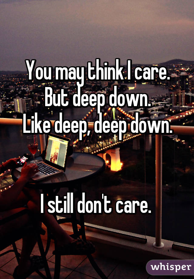 You may think I care.
But deep down.
Like deep, deep down.


I still don't care. 