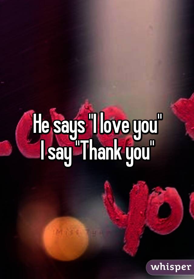 He says "I love you"
I say "Thank you"