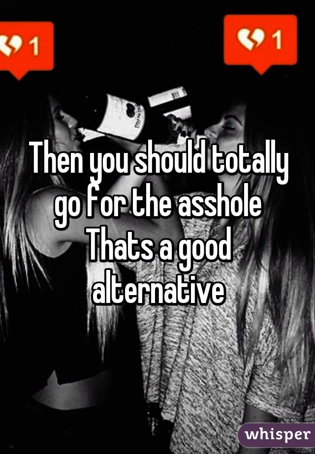 Then you should totally go for the asshole
Thats a good alternative