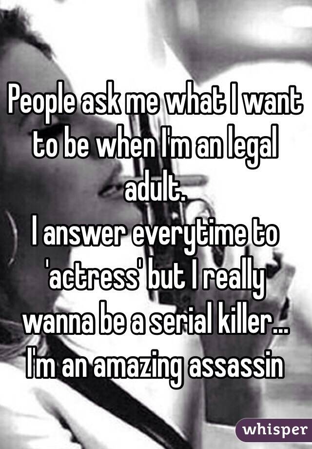 People ask me what I want to be when I'm an legal adult.
I answer everytime to 'actress' but I really wanna be a serial killer...
I'm an amazing assassin 