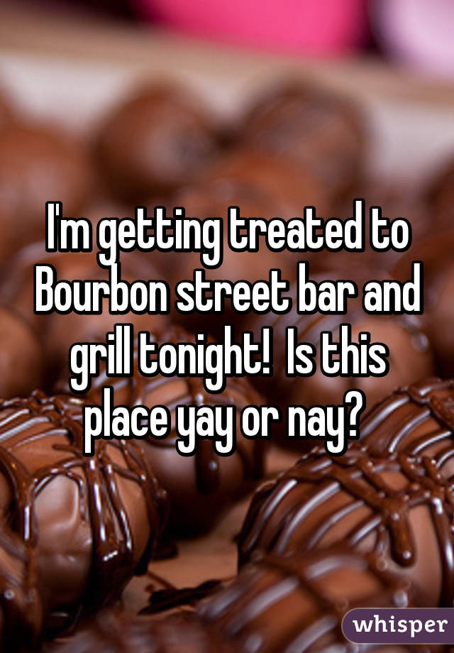 I'm getting treated to Bourbon street bar and grill tonight!  Is this place yay or nay? 