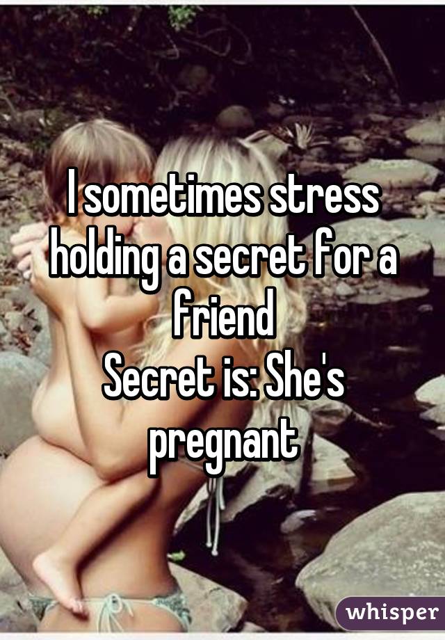 I sometimes stress holding a secret for a friend
Secret is: She's pregnant