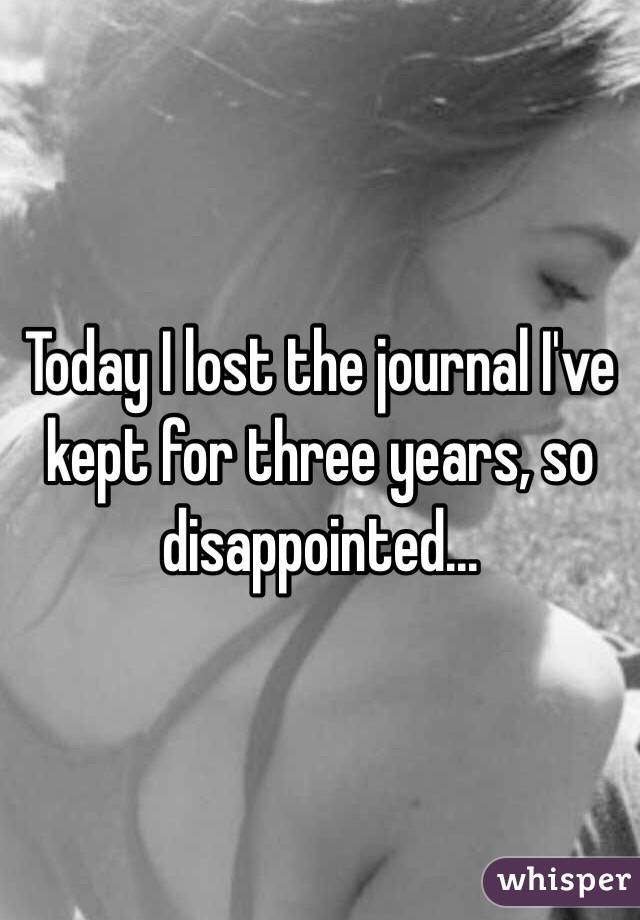 Today I lost the journal I've kept for three years, so disappointed... 