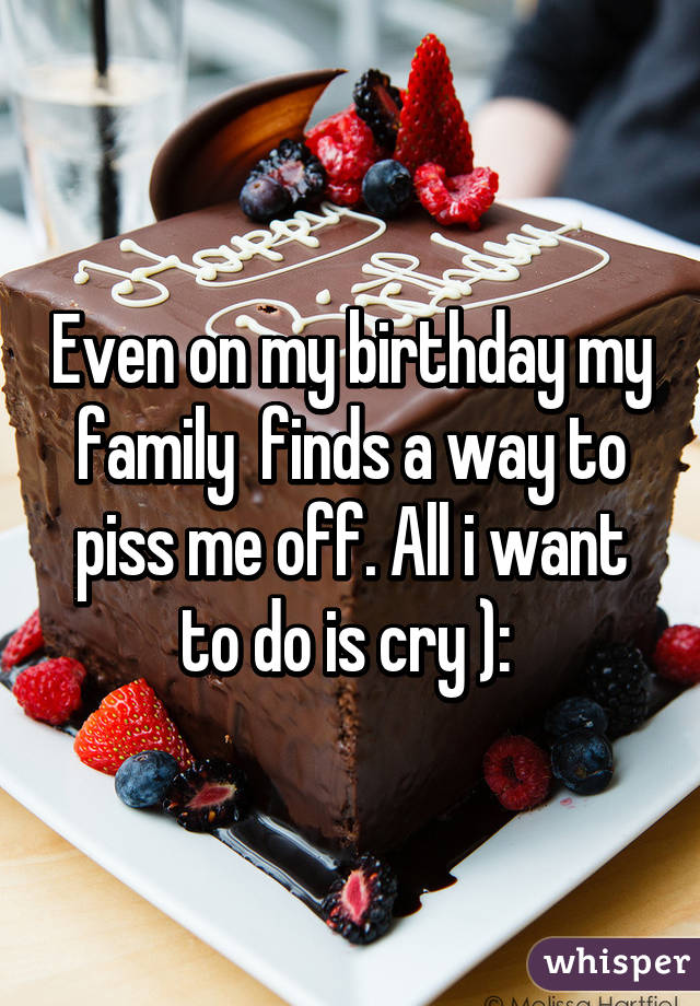 Even on my birthday my family  finds a way to piss me off. All i want to do is cry ): 