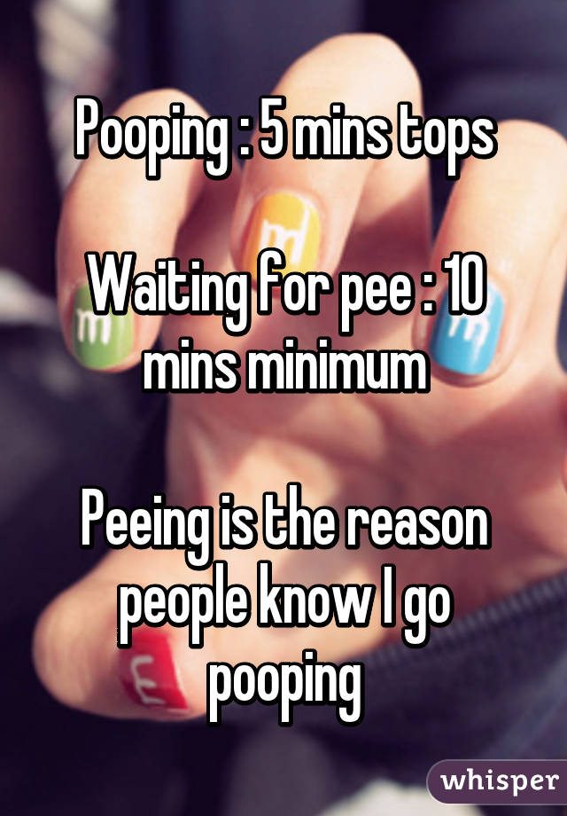 Pooping : 5 mins tops

Waiting for pee : 10 mins minimum

Peeing is the reason people know I go pooping