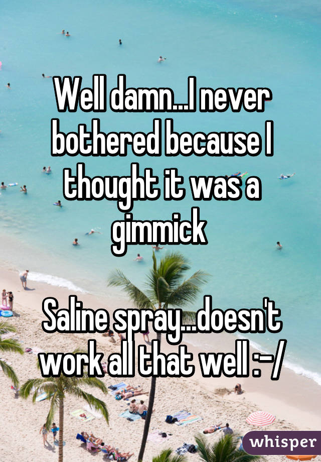 Well damn...I never bothered because I thought it was a gimmick 

Saline spray...doesn't work all that well :-/