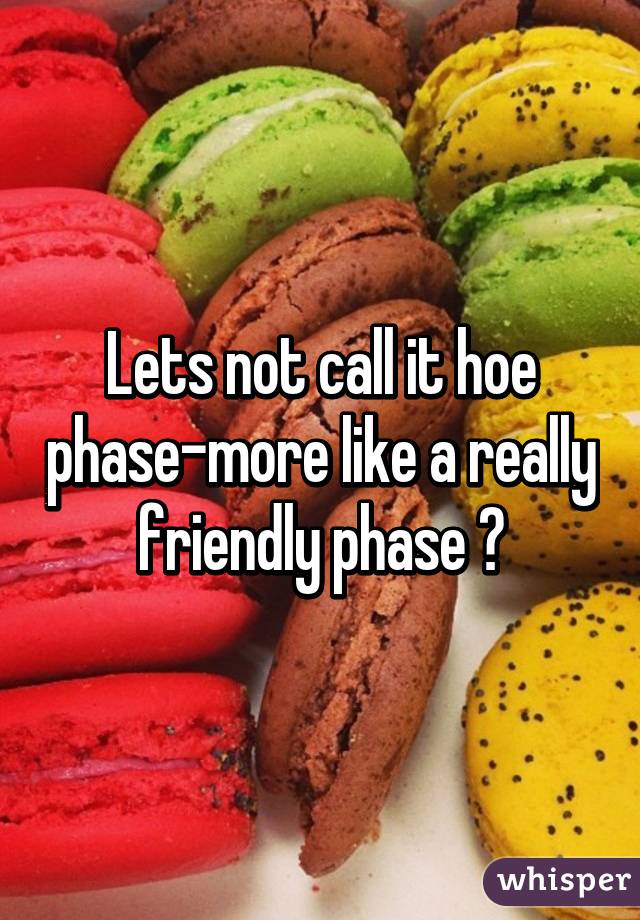 Lets not call it hoe phase-more like a really friendly phase 😋