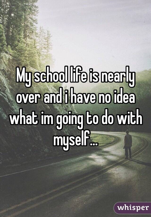 My school life is nearly over and i have no idea what im going to do with myself...
