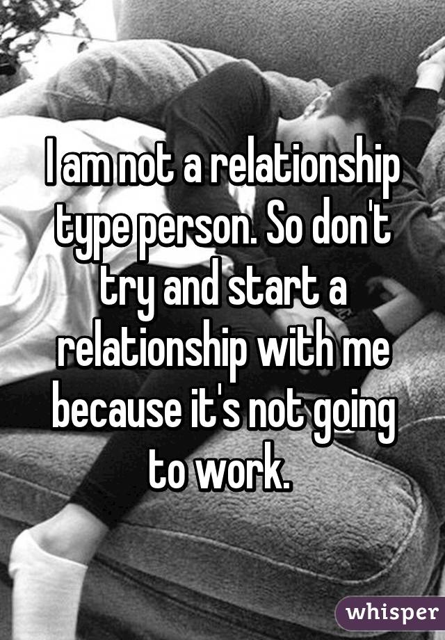 I am not a relationship type person. So don't try and start a relationship with me because it's not going to work. 