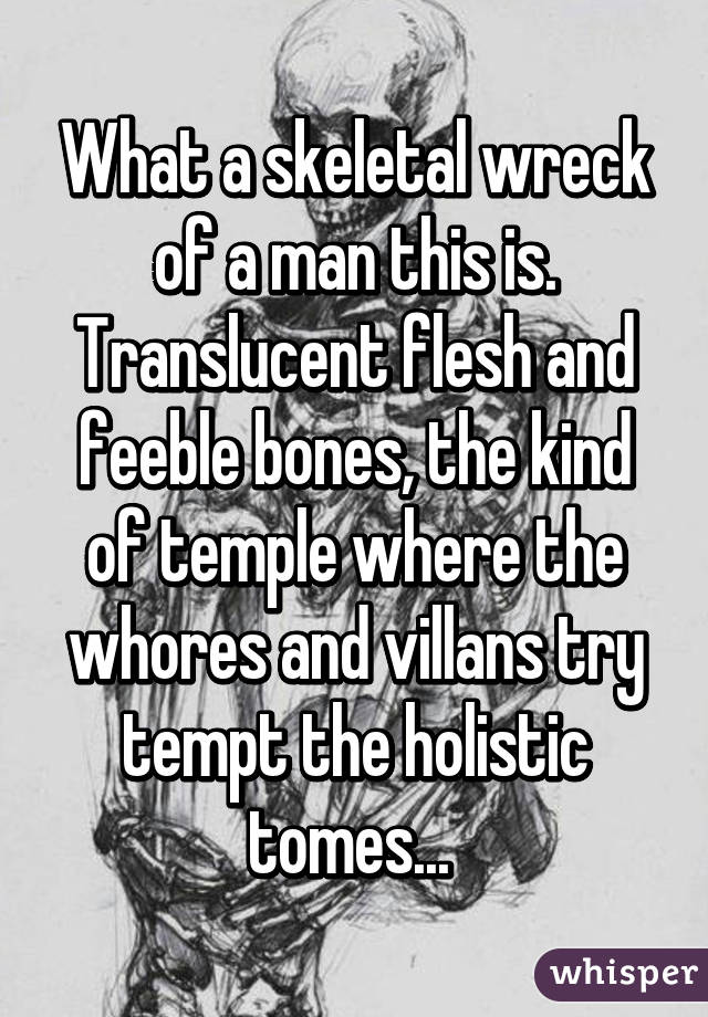 What a skeletal wreck of a man this is. Translucent flesh and feeble bones, the kind of temple where the whores and villans try tempt the holistic tomes... 