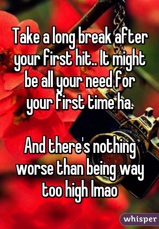 Take a long break after your first hit.. It might be all your need for your first time ha.

And there's nothing worse than being way too high lmao