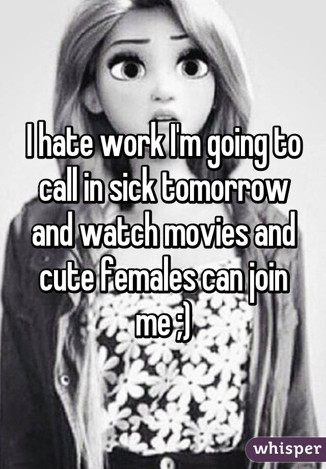 I hate work I'm going to call in sick tomorrow and watch movies and cute females can join me ;)