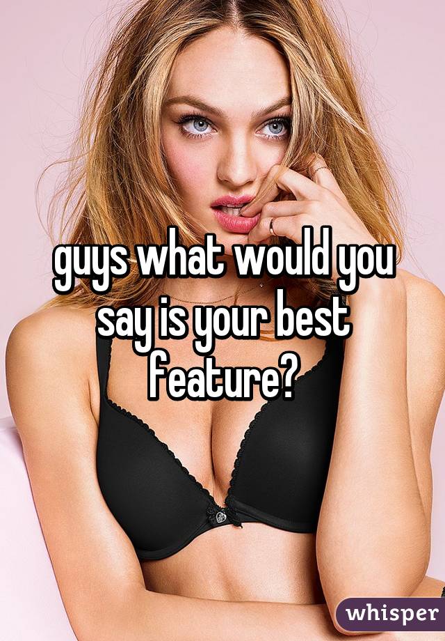 guys what would you say is your best feature?