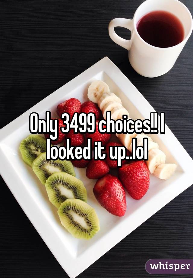 Only 3499 choices!! I looked it up..lol