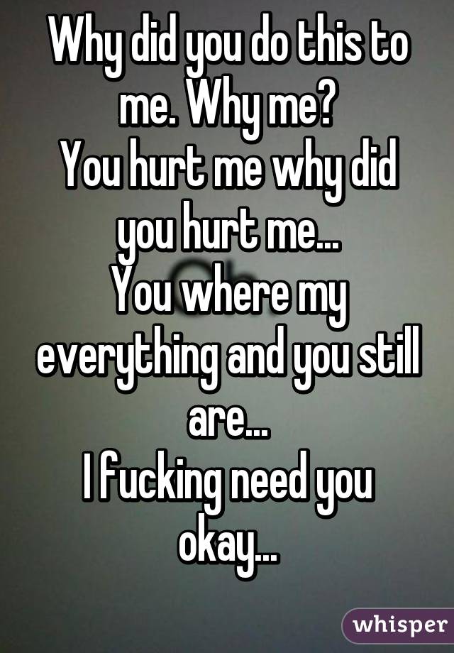 Why did you do this to me. Why me?
You hurt me why did you hurt me...
You where my everything and you still are...
I fucking need you okay...
