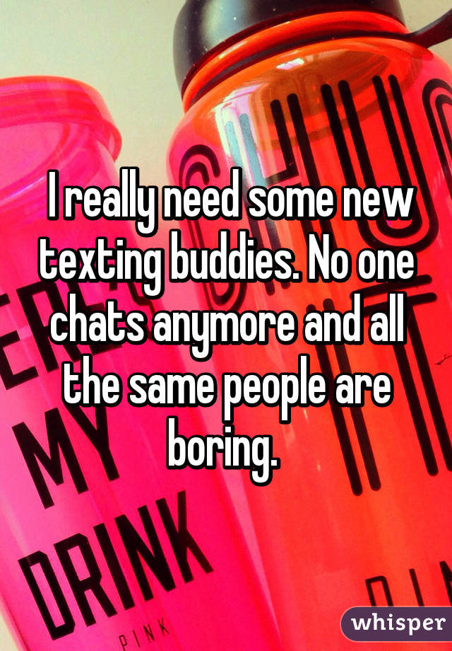  I really need some new texting buddies. No one chats anymore and all the same people are boring. 