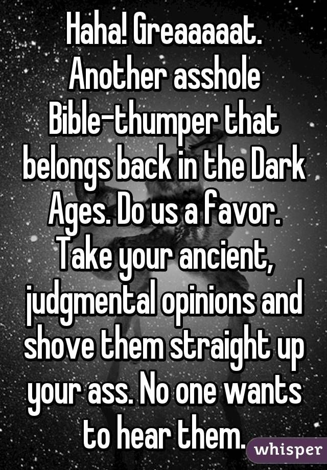 Haha! Greaaaaat. Another asshole Bible-thumper that belongs back in the Dark Ages. Do us a favor. Take your ancient, judgmental opinions and shove them straight up your ass. No one wants to hear them.