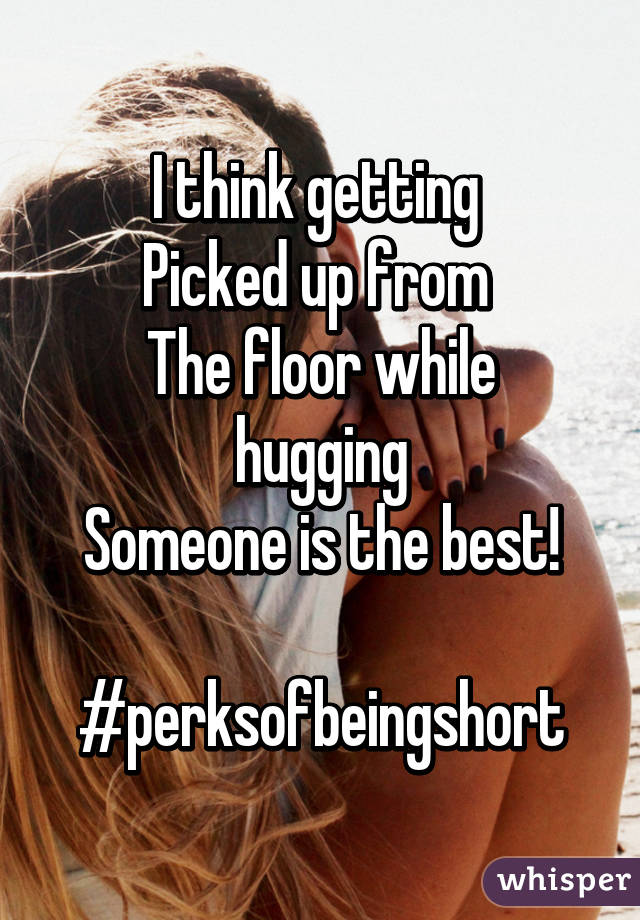 I think getting 
Picked up from 
The floor while hugging
Someone is the best!

#perksofbeingshort