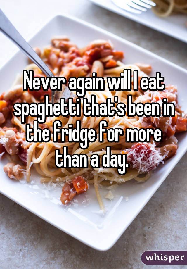 Never again will I eat spaghetti that's been in the fridge for more than a day. 
