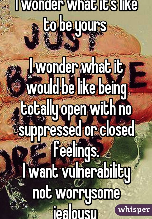 I wonder what it's like to be yours 

I wonder what it would be like being totally open with no suppressed or closed feelings.
I want vulnerability not worrysome jealousy 