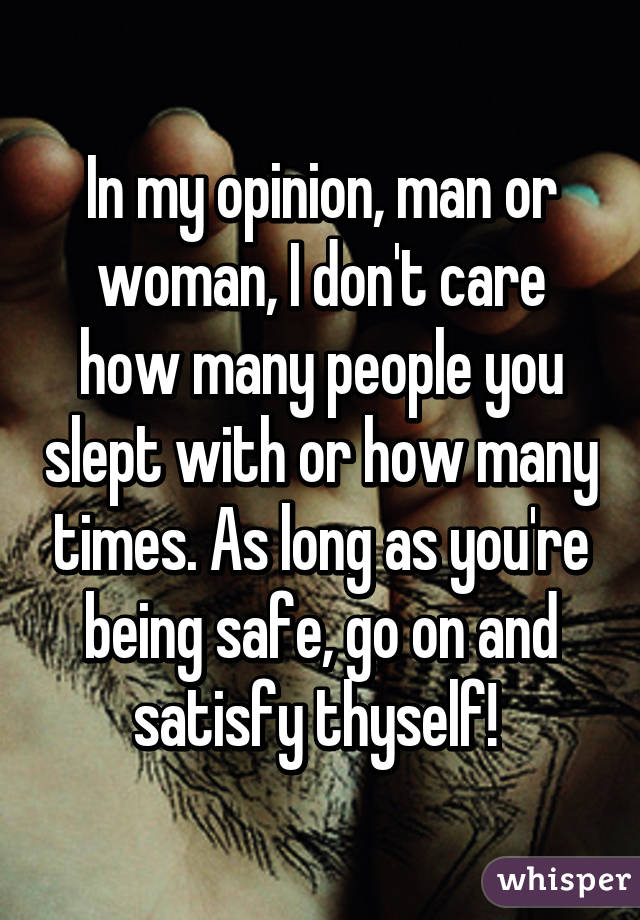 In my opinion, man or woman, I don't care how many people you slept with or how many times. As long as you're being safe, go on and satisfy thyself! 