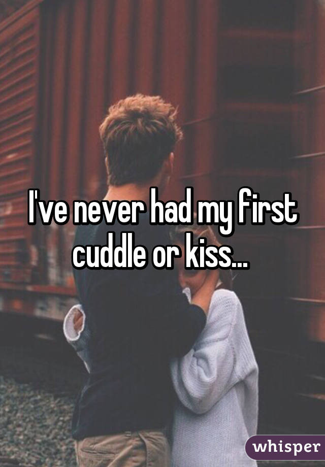 I've never had my first cuddle or kiss... 