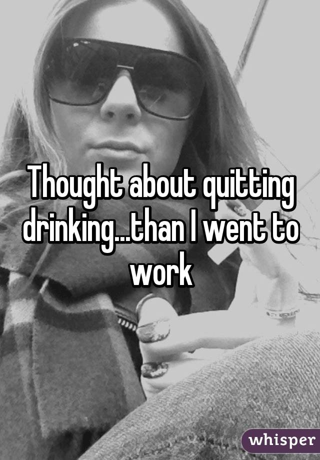 Thought about quitting drinking...than I went to work