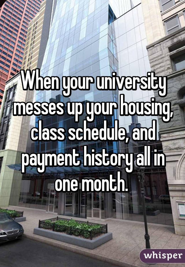 When your university messes up your housing, class schedule, and payment history all in one month. 