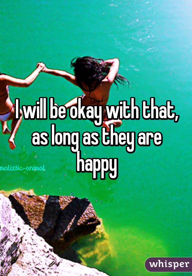 I will be okay with that, as long as they are happy