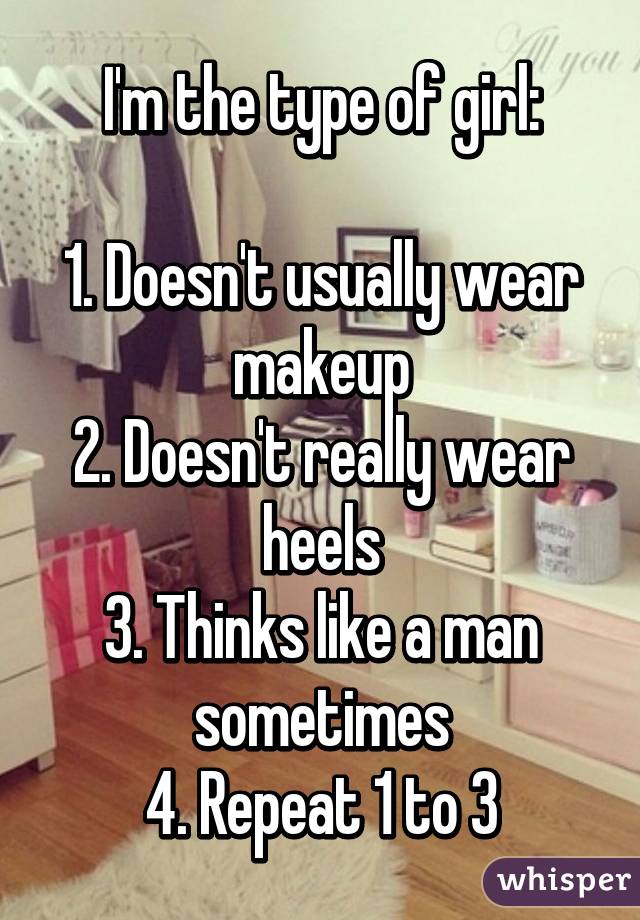 I'm the type of girl:

1. Doesn't usually wear makeup
2. Doesn't really wear heels
3. Thinks like a man sometimes
4. Repeat 1 to 3