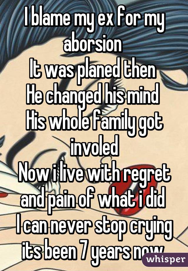 I blame my ex for my aborsion 
It was planed then 
He changed his mind 
His whole family got involed
Now i live with regret and pain of what i did 
I can never stop crying its been 7 years now 