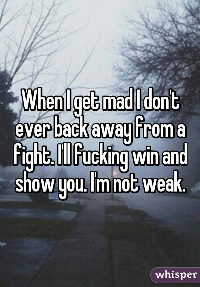 When I get mad I don't ever back away from a fight. I'll fucking win and show you. I'm not weak.