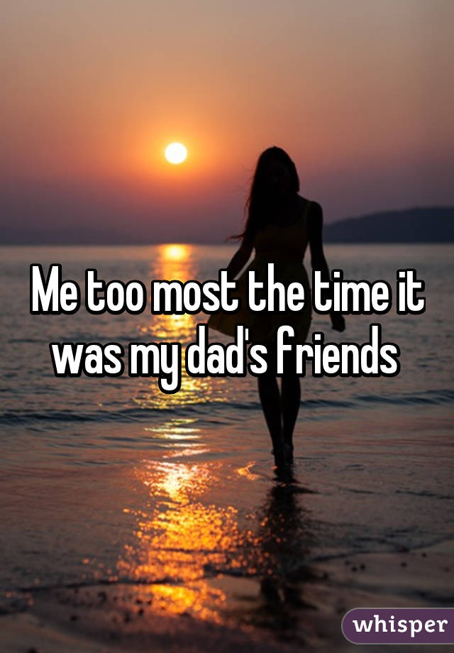 Me too most the time it was my dad's friends 